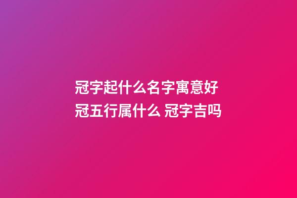 冠字起什么名字寓意好 冠五行属什么 冠字吉吗